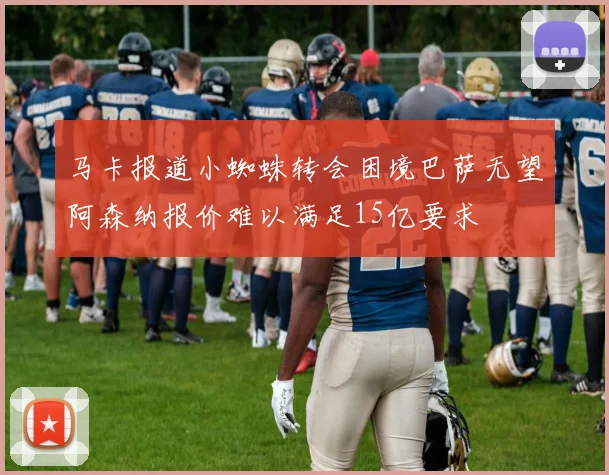 马卡报道小蜘蛛转会困境巴萨无望阿森纳报价难以满足15亿要求