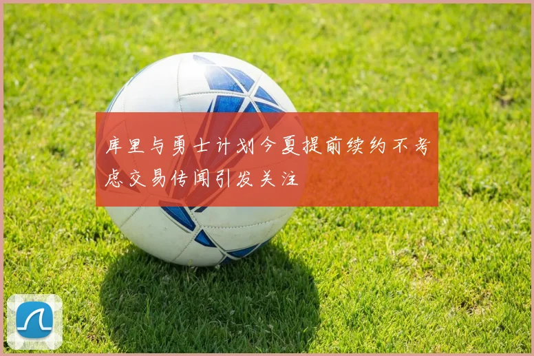 库里与勇士计划今夏提前续约不考虑交易传闻引发关注