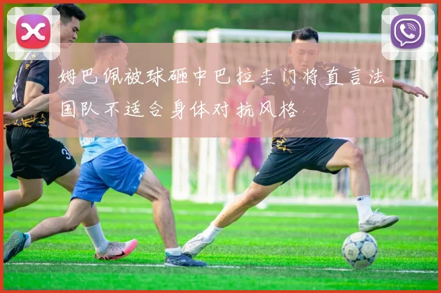 姆巴佩被球砸中巴拉圭门将直言法国队不适合身体对抗风格