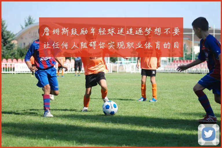 詹姆斯鼓励年轻球迷追逐梦想不要让任何人阻碍你实现职业体育的目标
