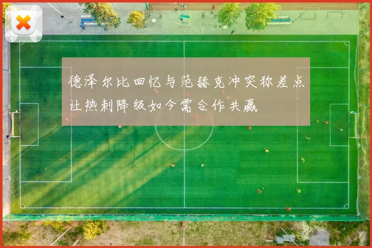 德泽尔比回忆与范赫克冲突称差点让热刺降级如今需合作共赢