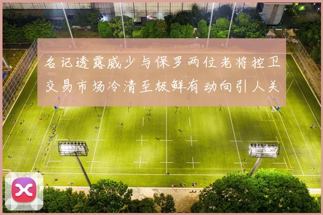 名记透露威少与保罗两位老将控卫交易市场冷清至极鲜有动向引人关注