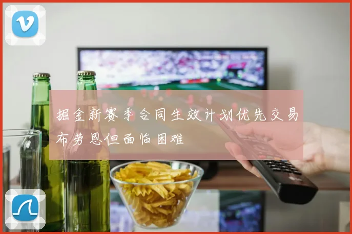 掘金新赛季合同生效计划优先交易布劳恩但面临困难