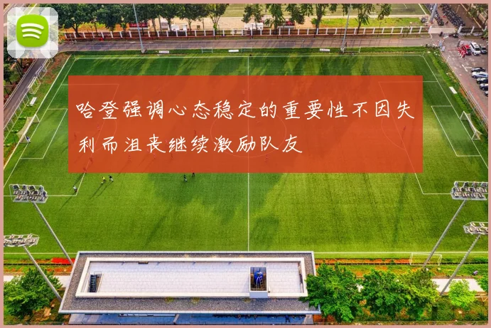 哈登强调心态稳定的重要性不因失利而沮丧继续激励队友