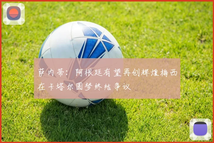 萨内蒂：阿根廷有望再创辉煌梅西在卡塔尔圆梦终结争议