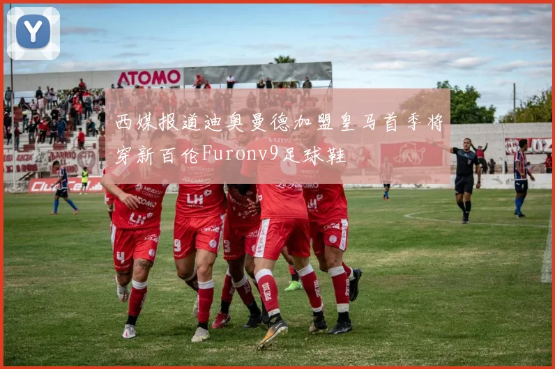 西媒报道迪奥曼德加盟皇马首季将穿新百伦Furonv9足球鞋