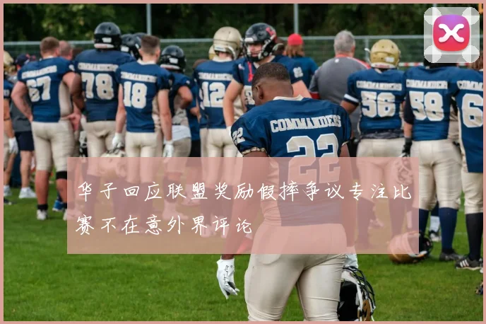 华子回应联盟奖励假摔争议专注比赛不在意外界评论