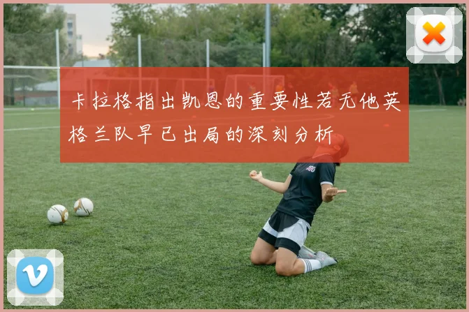 卡拉格指出凯恩的重要性若无他英格兰队早已出局的深刻分析