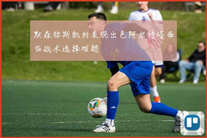 默森称斯凯利表现出色阿尔特塔面临战术选择难题
