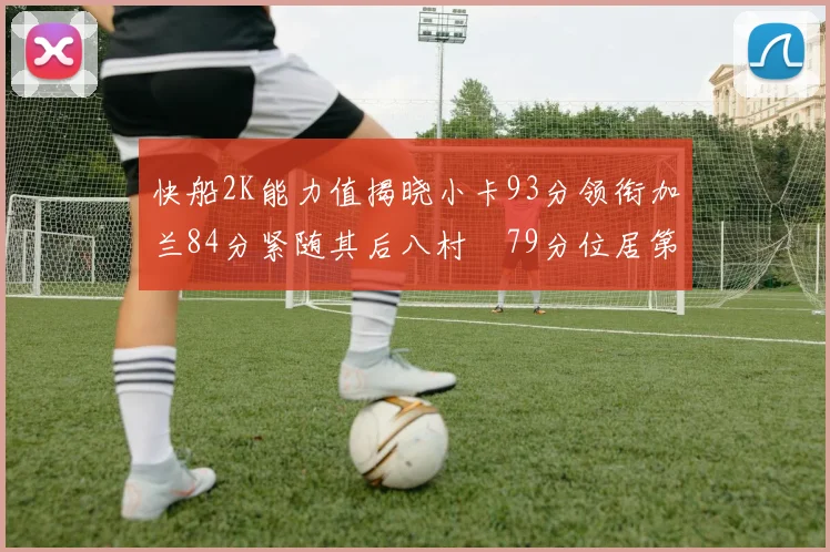 快船2K能力值揭晓小卡93分领衔加兰84分紧随其后八村塁79分位居第三