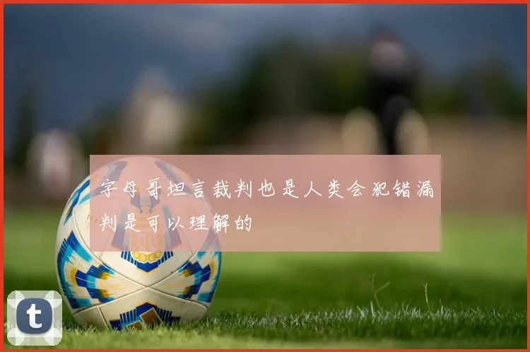 字母哥坦言裁判也是人类会犯错漏判是可以理解的