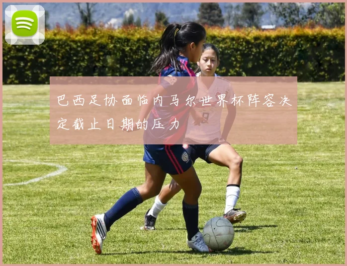巴西足协面临内马尔世界杯阵容决定截止日期的压力