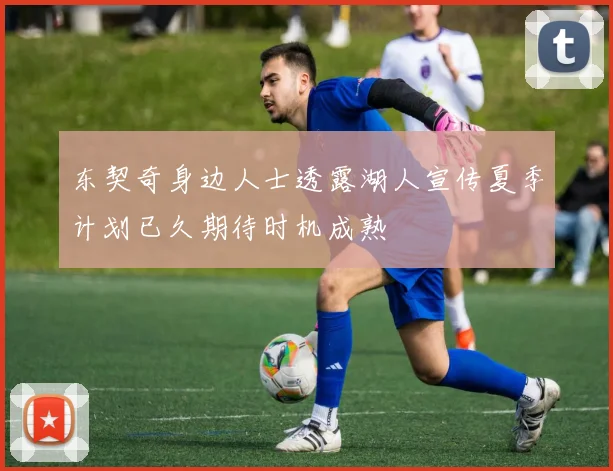 东契奇身边人士透露湖人宣传夏季计划已久期待时机成熟
