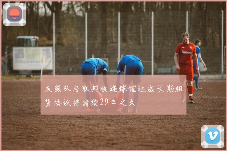 灰熊队与联邦快递球馆达成长期租赁协议将持续29年之久