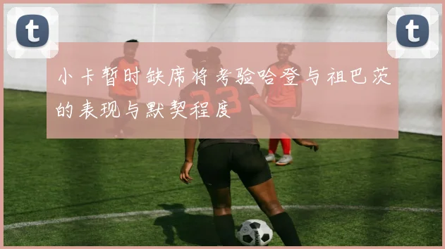 小卡暂时缺席将考验哈登与祖巴茨的表现与默契程度