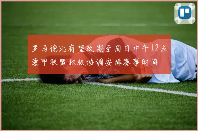 罗马德比有望改期至周日中午12点意甲联盟积极协调安排赛事时间