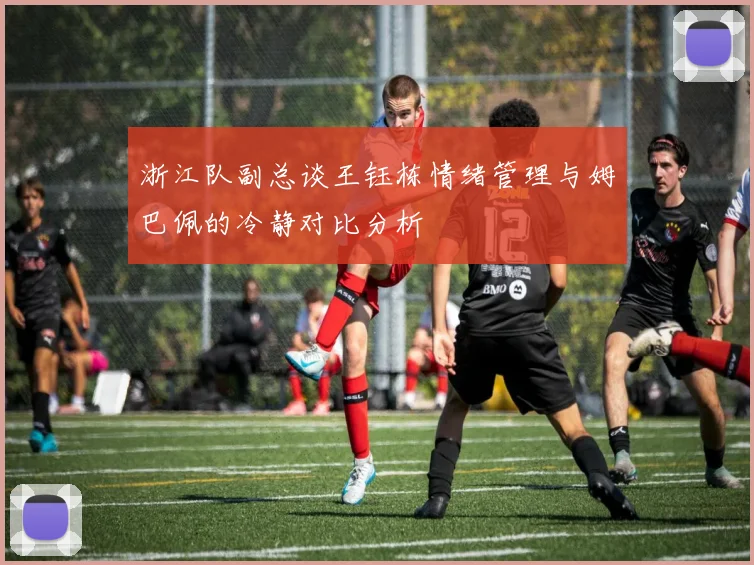 浙江队副总谈王钰栋情绪管理与姆巴佩的冷静对比分析