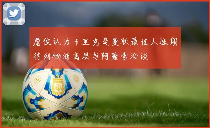 詹俊认为卡里克是曼联最佳人选期待利物浦高层与阿隆索洽谈
