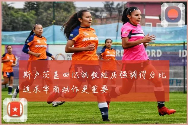 斯卢茨基回忆执教经历强调得分比追求华丽动作更重要