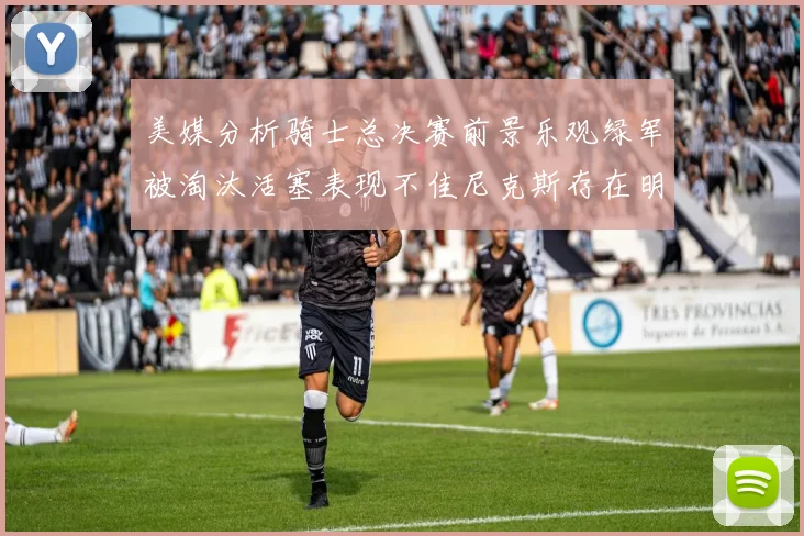 美媒分析骑士总决赛前景乐观绿军被淘汰活塞表现不佳尼克斯存在明显短板
