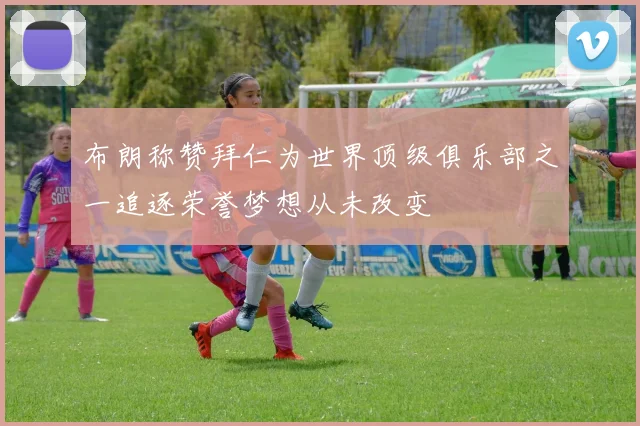 布朗称赞拜仁为世界顶级俱乐部之一追逐荣誉梦想从未改变