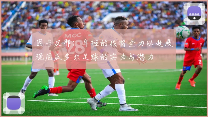 因卡皮耶:年轻的我将全力以赴展现厄瓜多尔足球的实力与潜力