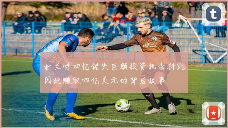 杜兰特回忆错失巨额投资机会科比因此赚取四亿美元的背后故事
