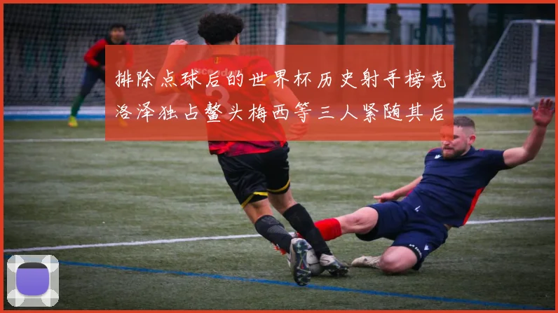 排除点球后的世界杯历史射手榜克洛泽独占鳌头梅西等三人紧随其后