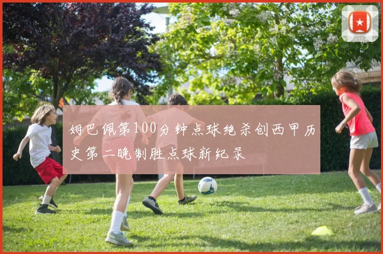 姆巴佩第100分钟点球绝杀创西甲历史第二晚制胜点球新纪录