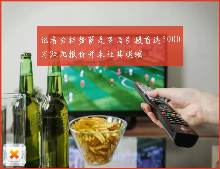 记者分析努萨是罗马引援首选5000万欧元报价并未让其退缩