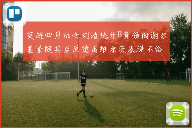 英超四月机会创造统计B费领衔谢尔基紧随其后厄德高维尔茨表现不俗