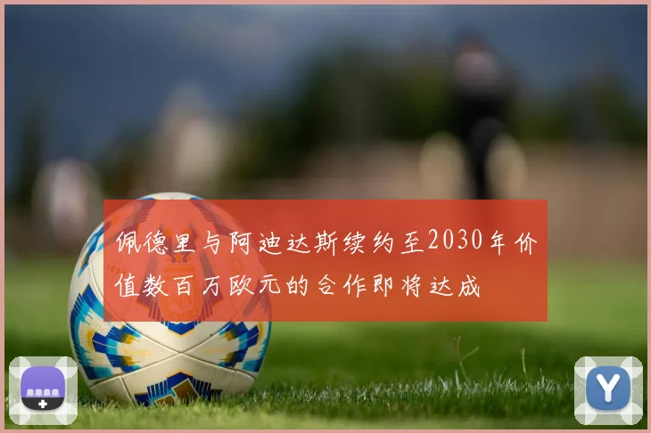 佩德里与阿迪达斯续约至2030年价值数百万欧元的合作即将达成