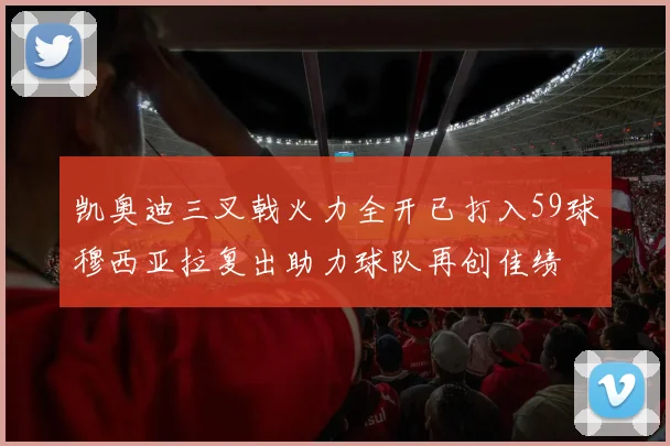 凯奥迪三叉戟火力全开已打入59球穆西亚拉复出助力球队再创佳绩