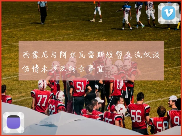 西蒙尼与阿尔瓦雷斯短暂交流仅谈伤情未涉及转会事宜