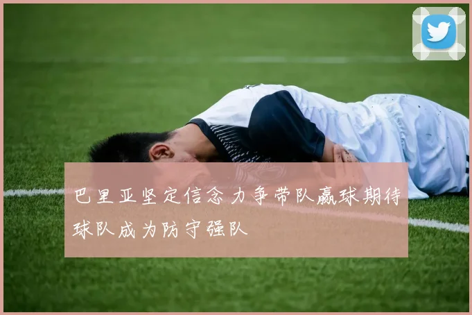 巴里亚坚定信念力争带队赢球期待球队成为防守强队