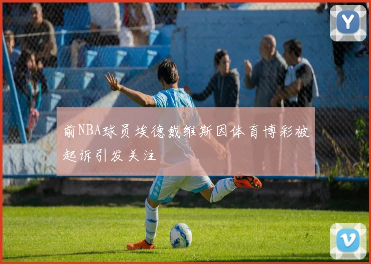 前NBA球员埃德戴维斯因体育博彩被起诉引发关注