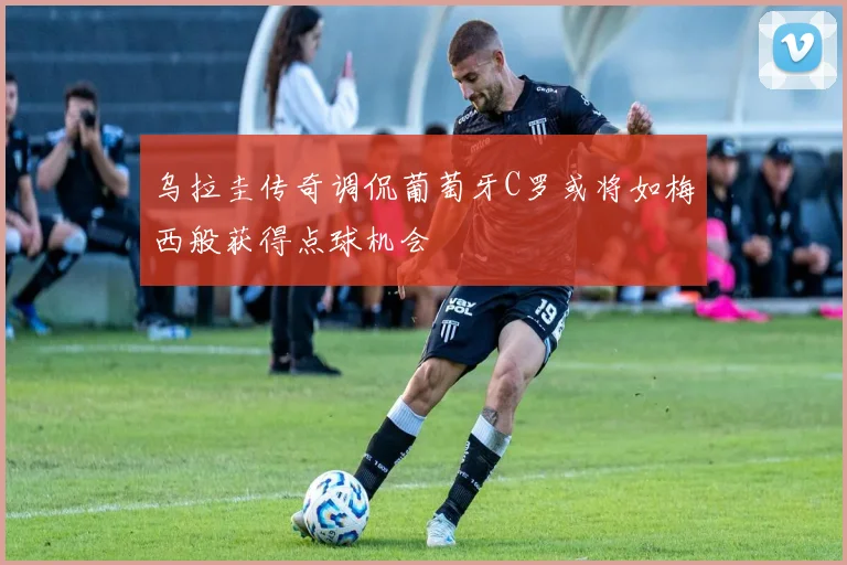 乌拉圭传奇调侃葡萄牙C罗或将如梅西般获得点球机会