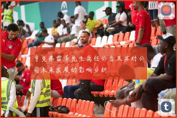亨克弗雷泽先生离任公告及其对公司未来发展的影响分析