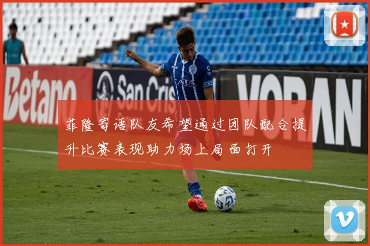 菲隆寄语队友希望通过团队配合提升比赛表现助力场上局面打开
