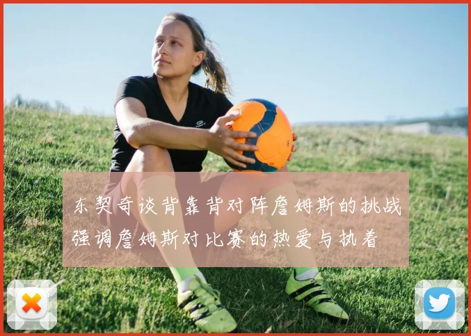 东契奇谈背靠背对阵詹姆斯的挑战强调詹姆斯对比赛的热爱与执着