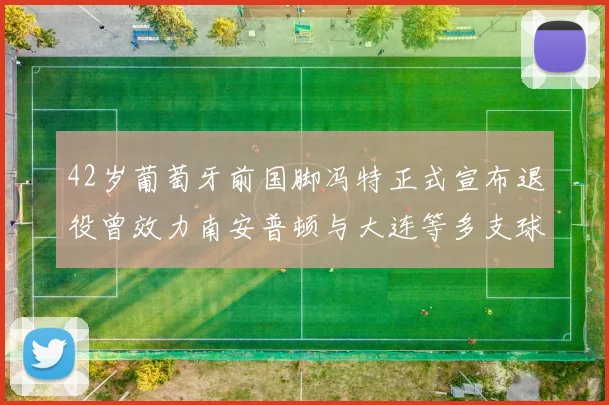 42岁葡萄牙前国脚冯特正式宣布退役曾效力南安普顿与大连等多支球队