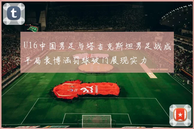 U16中国男足与塔吉克斯坦男足战成平局袁博涵罚球破门展现实力