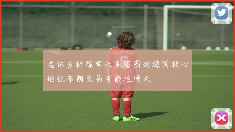 名记分析绿军未来塔图姆稳固核心地位布朗交易可能性增大