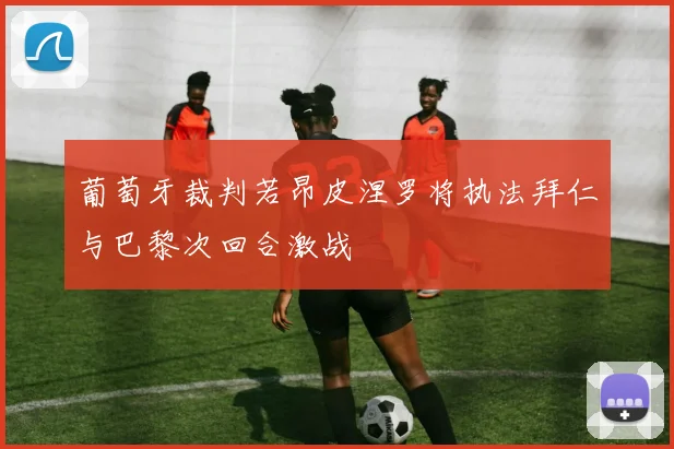 葡萄牙裁判若昂皮涅罗将执法拜仁与巴黎次回合激战